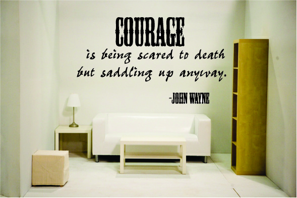 Courage is being scared to death but saddling up anyway. John W.